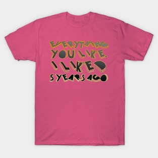 Everything  you like,  I liked  5 years ago T-Shirt